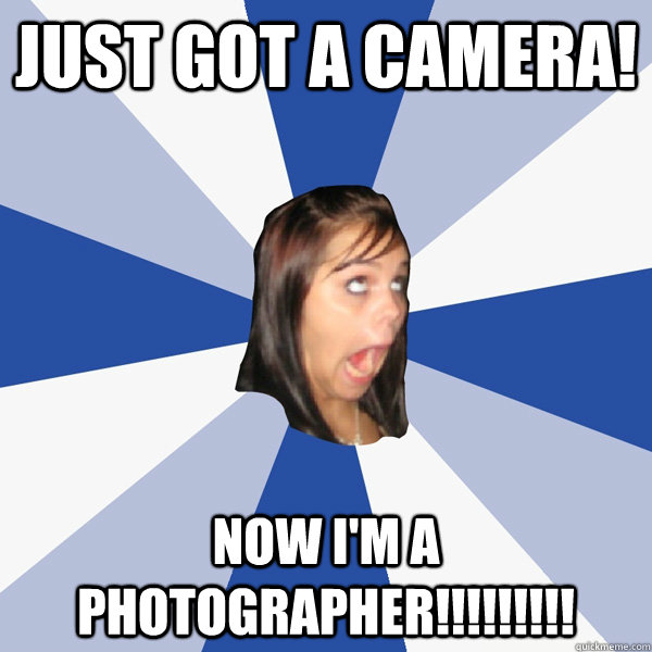 Just got a camera! Now I'm a photographer!!!!!!!!!  Annoying Facebook Girl