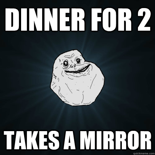 dinner for 2 takes a mirror  Forever Alone