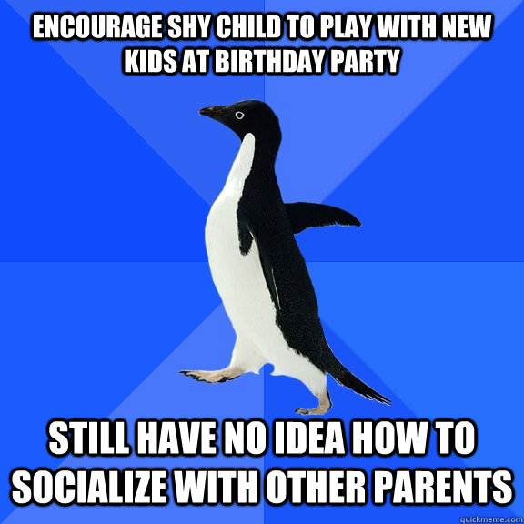 encourage shy child to play with new kids at birthday party still have no idea how to socialize with other parents  Socially Awkward Penguin