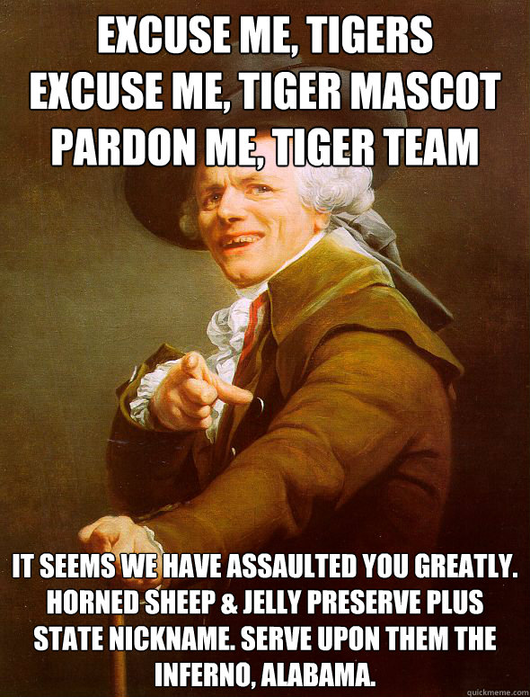 excuse me, tigers
excuse me, Tiger mascot 
pardon me, Tiger team It seems we have assaulted you greatly.
Horned Sheep & Jelly preserve plus State nickname. Serve upon them The Inferno, Alabama.  Joseph Ducreux