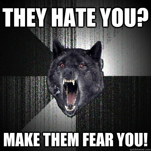 They hate you? Make them fear you!  Insanity Wolf