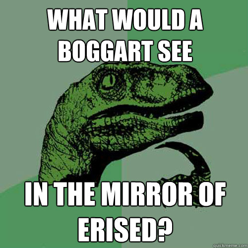 what would a boggart see in the mirror of erised?  Philosoraptor