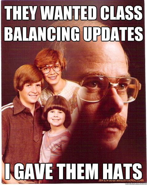 they wanted class balancing updates i gave them hats  Vengeance Dad