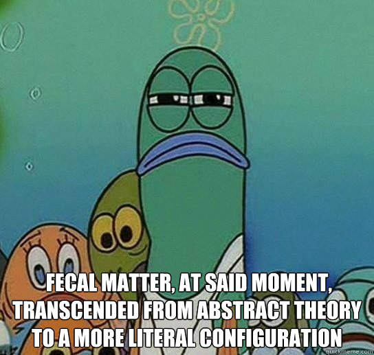   fecal matter, at said moment, transcended from abstract theory to a more literal configuration
  Serious fish SpongeBob
