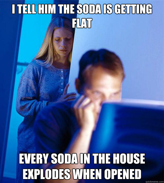 I tell him the soda is getting flat Every soda in the house explodes when opened  Redditors Wife