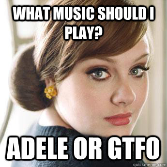 What music should i play? Adele or gtfo  Adele