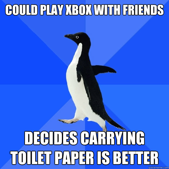 Could play Xbox with friends Decides carrying toilet paper is better  Socially Awkward Penguin