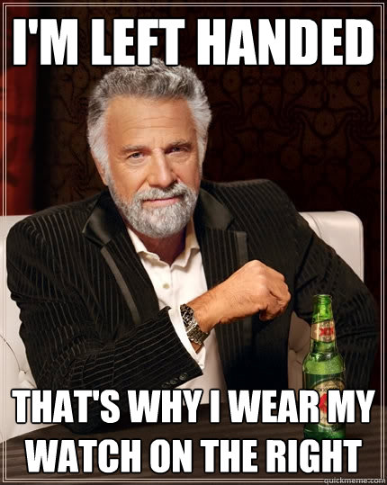 I'm left handed That's why I wear my watch on the right  The Most Interesting Man In The World