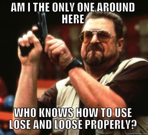 Lose or Loose? - AM I THE ONLY ONE AROUND HERE WHO KNOWS HOW TO USE LOSE AND LOOSE PROPERLY? Am I The Only One Around Here