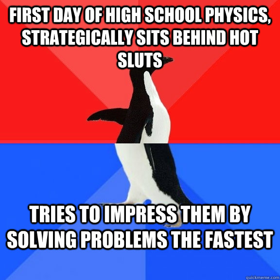 First day of high school physics, strategically sits behind hot sluts Tries to impress them by solving problems the fastest  Socially Awksome Penguin