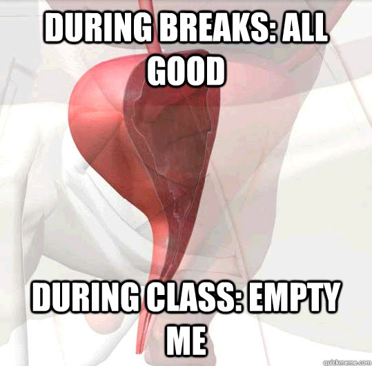 during breaks: all good during class: EMPTY ME  Scumbag Bladder