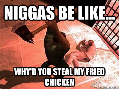 Niggas be like... Why'd you steal my fried chicken  Niggas be like