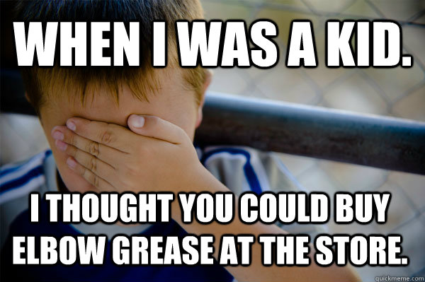 WHEN I WAS A KID. I thought you could buy elbow grease at the store.  Confession kid