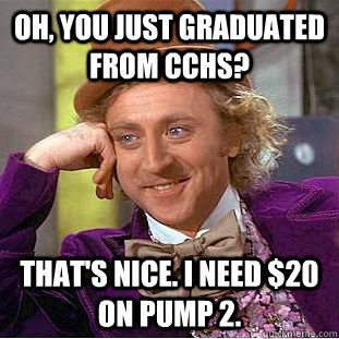 Oh, You just graduated from cchs? That's Nice. I need $20 on pump 2.  Creepy Wonka