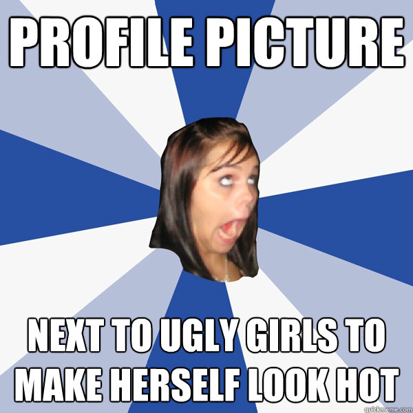 Profile picture next to ugly girls to make herself look hot  Annoying Facebook Girl