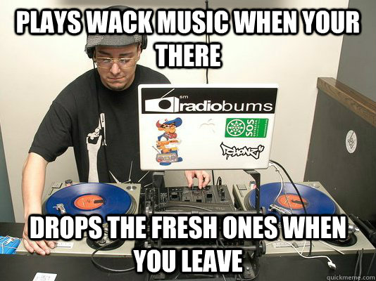 Plays wack music when your there drops the fresh ones when you leave  Scumbag DJ