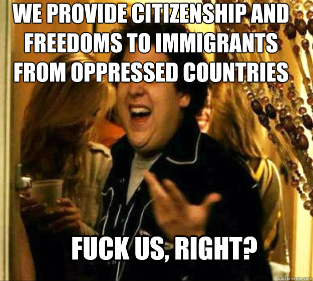We provide citizenship and freedoms to immigrants from oppressed countries Fuck us, right? - We provide citizenship and freedoms to immigrants from oppressed countries Fuck us, right?  Seth from Superbad