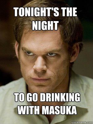 tonight's the night to go drinking with masuka - tonight's the night to go drinking with masuka  Dexter Morgan