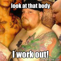 look at that body I work out!  