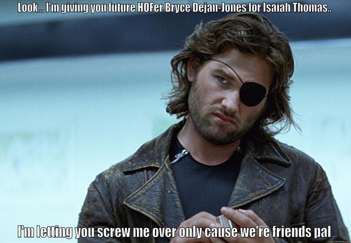 LOOK... I'M GIVING YOU FUTURE HOFER BRYCE DEJAN-JONES FOR ISAIAH THOMAS.. I'M LETTING YOU SCREW ME OVER ONLY CAUSE WE'RE FRIENDS PAL Misc