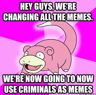 Hey guys, we're changing all the memes. We're now going to now use criminals as memes  Slowpoke