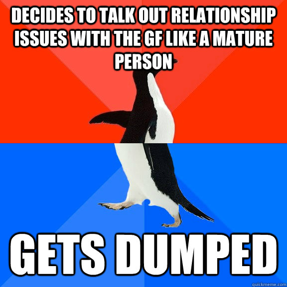 Decides to talk out relationship issues with the GF like a mature person Gets dumped  Socially Awesome Awkward Penguin