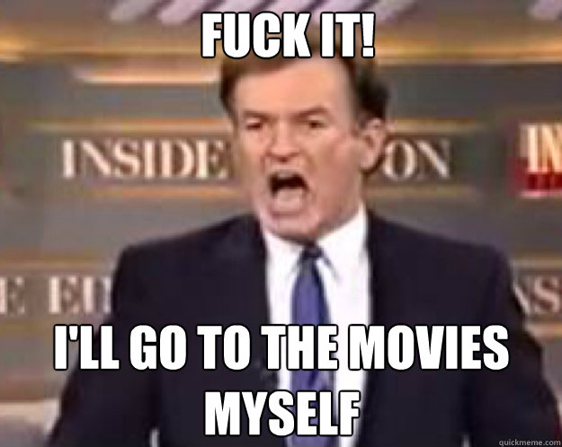 FUCK IT! I'll go to the movies myself  fuck it bill
