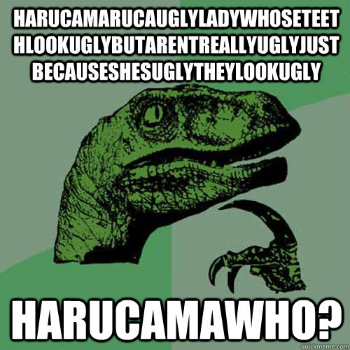 HARUCAMARUCAUGLYLADYWHOSETEETHLOOKUGLYBUTARENTREALLYUGLYJUSTBECAUSESHESUGLYTHEYLOOKUGLY HARUCAMAWHO?  Philosoraptor