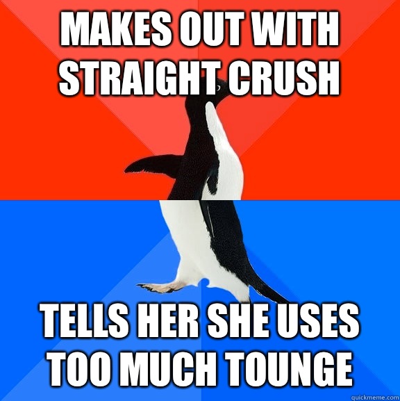 Makes out with straight crush Tells her she uses too much tounge  Socially Awesome Awkward Penguin