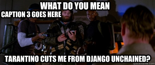 WHAT DO YOU MEAN Tarantino cuts me from django unchained? Caption 3 goes here  The Thing
