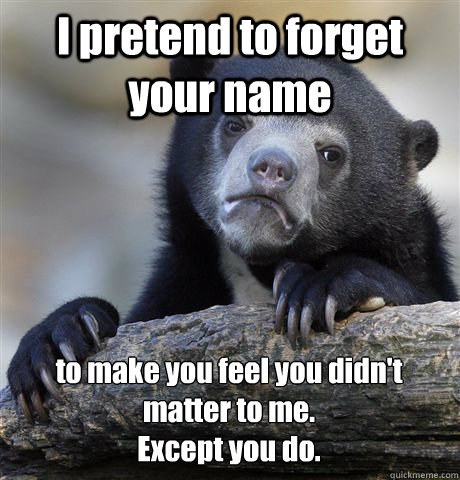 I pretend to forget your name to make you feel you didn't matter to me.
Except you do. - I pretend to forget your name to make you feel you didn't matter to me.
Except you do.  Confession Bear