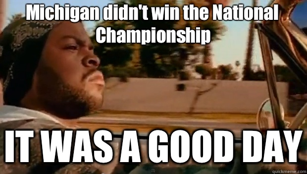 Michigan didn't win the National Championship IT WAS A GOOD DAY  It was a good day