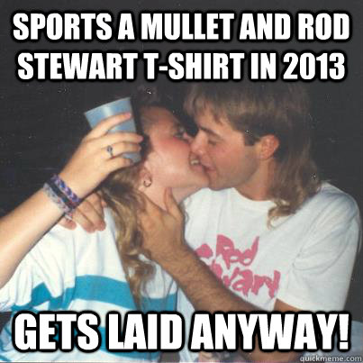 Sports a mullet and rod stewart t-shirt in 2013 gets laid anyway!  Mullet Man