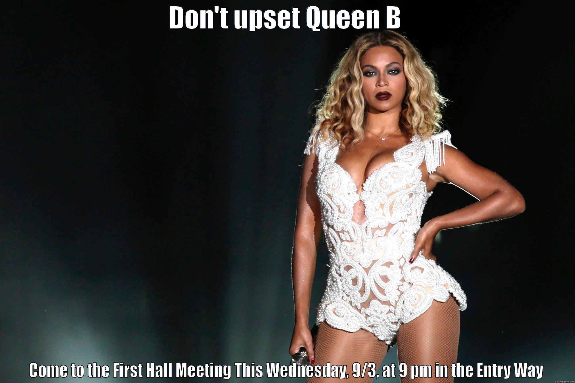 DON'T UPSET QUEEN B COME TO THE FIRST HALL MEETING THIS WEDNESDAY, 9/3, AT 9 PM IN THE ENTRY WAY Misc