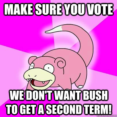 Make sure you vote We don't want Bush to get a second term!  Slowpoke