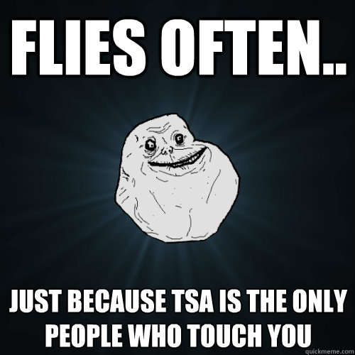 Flies often.. just because TSA is the only people who touch you   Forever Alone