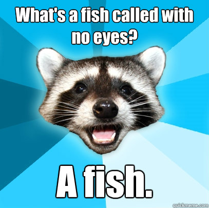 What's a fish called with no eyes? A fish.  Lame Pun Coon