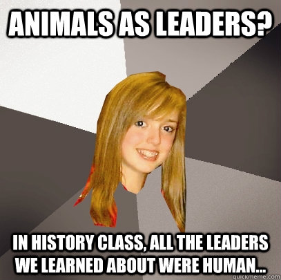 Animals as leaders? in history class, all the leaders we learned about were human...  Musically Oblivious 8th Grader