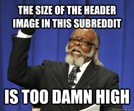the size of the header image in this subreddit is too damn high  Too Damn High