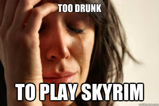 Too Drunk To play Skyrim  First World Problems