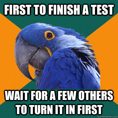 First to finish a test Wait for a few others to turn it in first  Paranoid Parrot
