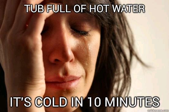 Tub full of hot water it's cold in 10 minutes    First World Problems