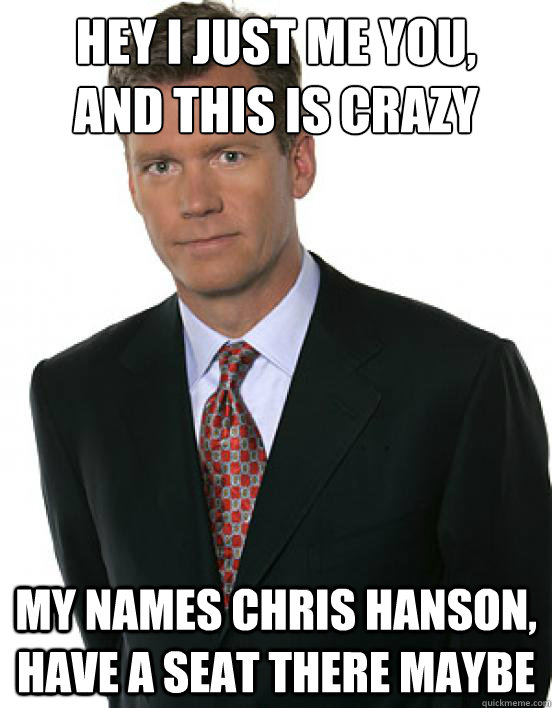 Hey I just me you, 
And this is crazy My names chris hanson, Have a seat there maybe - Hey I just me you, 
And this is crazy My names chris hanson, Have a seat there maybe  Chris Hanson