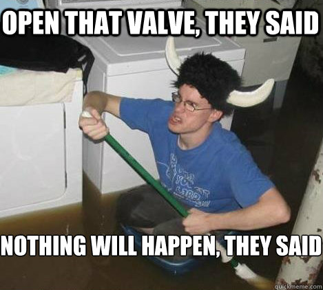 open that valve, they said nothing will happen, they said  They said