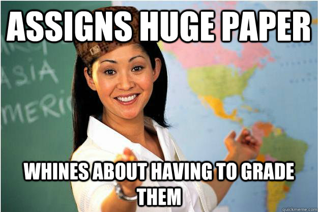 assigns huge paper whines about having to grade them  Scumbag Teacher