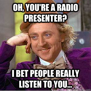 Oh, you're a radio presenter? I bet people really listen to you...  Condescending Wonka
