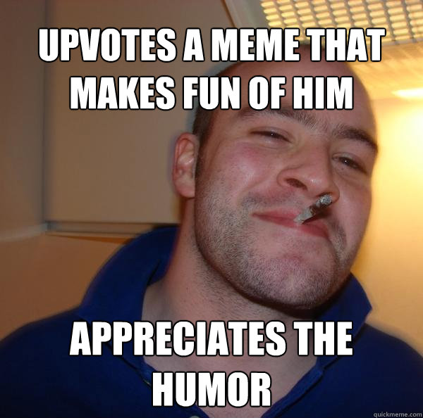 upvotes a meme that makes fun of him appreciates the humor  - upvotes a meme that makes fun of him appreciates the humor   Misc