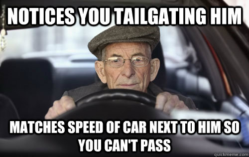 Notices you tailgating him matches speed of car next to him so you can't pass - Notices you tailgating him matches speed of car next to him so you can't pass  Actually Alert Elderly Driver