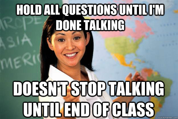 hold all questions until I'm done talking doesn't stop talking until end of class  Unhelpful High School Teacher