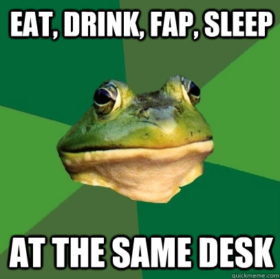 Eat, drink, fap, sleep At the same desk  Foul Bachelor Frog